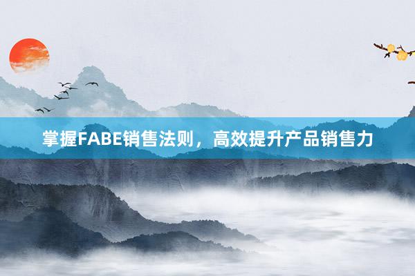 掌握FABE销售法则，高效提升产品销售力